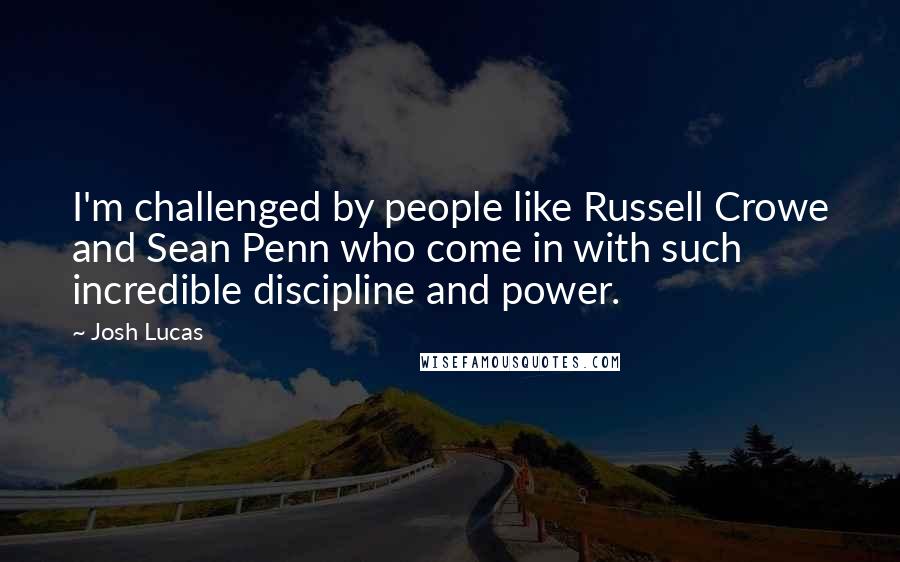 Josh Lucas quotes: I'm challenged by people like Russell Crowe and Sean Penn who come in with such incredible discipline and power.