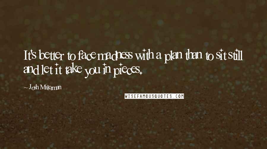 Josh Malerman quotes: It's better to face madness with a plan than to sit still and let it take you in pieces.