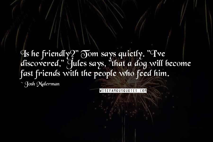 Josh Malerman quotes: Is he friendly?" Tom says quietly. "I've discovered," Jules says, "that a dog will become fast friends with the people who feed him.