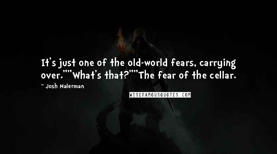 Josh Malerman quotes: It's just one of the old-world fears, carrying over.""What's that?""The fear of the cellar.