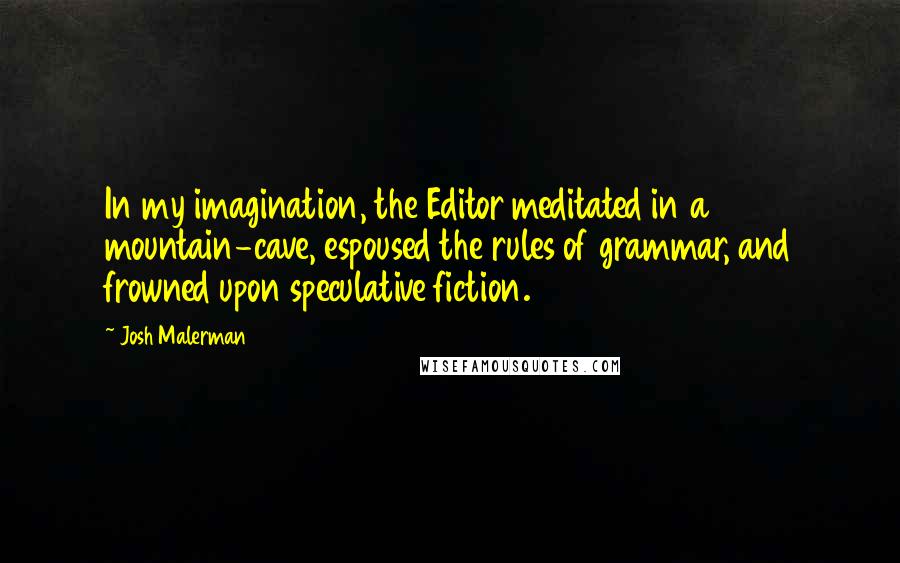 Josh Malerman quotes: In my imagination, the Editor meditated in a mountain-cave, espoused the rules of grammar, and frowned upon speculative fiction.