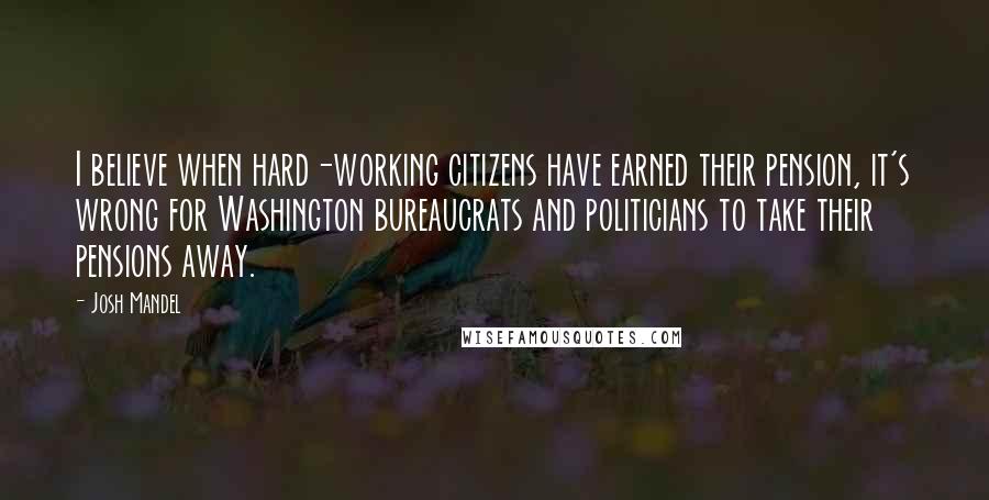 Josh Mandel quotes: I believe when hard-working citizens have earned their pension, it's wrong for Washington bureaucrats and politicians to take their pensions away.