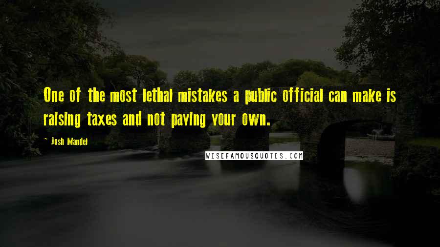 Josh Mandel quotes: One of the most lethal mistakes a public official can make is raising taxes and not paying your own. Josh Mandel quotes: One of the most lethal mistakes a public official can make is raising taxes and not paying your own.
