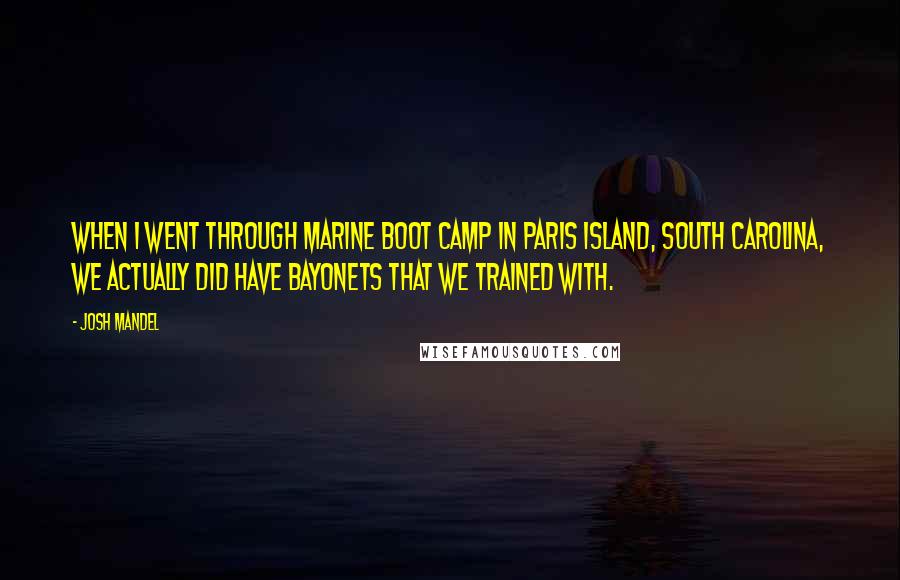 Josh Mandel quotes: When I went through Marine boot camp in Paris Island, South Carolina, we actually did have bayonets that we trained with.