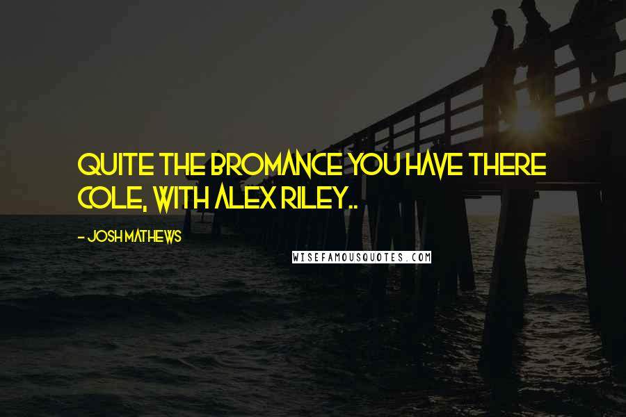Josh Mathews quotes: Quite the bromance you have there Cole, with Alex Riley.. Josh Mathews quotes: Quite the bromance you have there Cole, with Alex Riley..