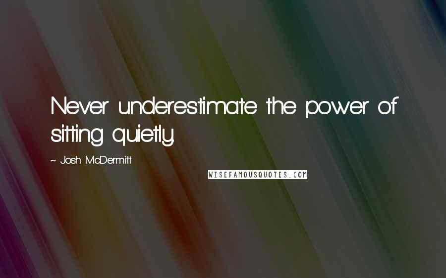 Josh McDermitt quotes: Never underestimate the power of sitting quietly.