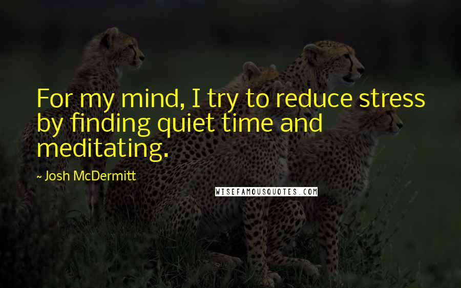 Josh McDermitt quotes: For my mind, I try to reduce stress by finding quiet time and meditating.