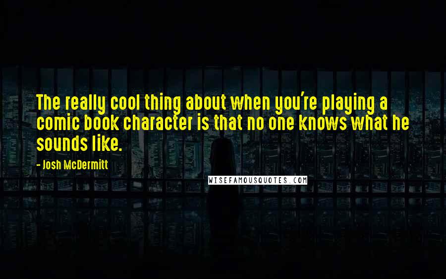 Josh McDermitt quotes: The really cool thing about when you're playing a comic book character is that no one knows what he sounds like.