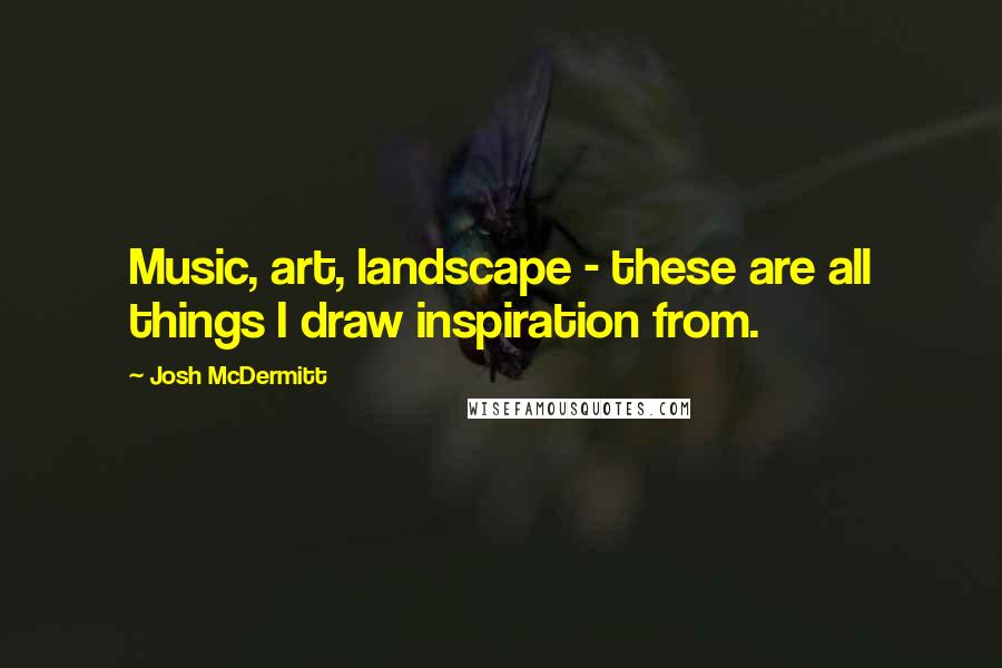 Josh McDermitt quotes: Music, art, landscape - these are all things I draw inspiration from.