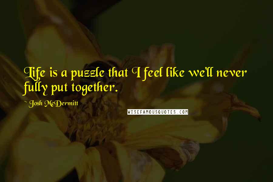 Josh McDermitt quotes: Life is a puzzle that I feel like we'll never fully put together.