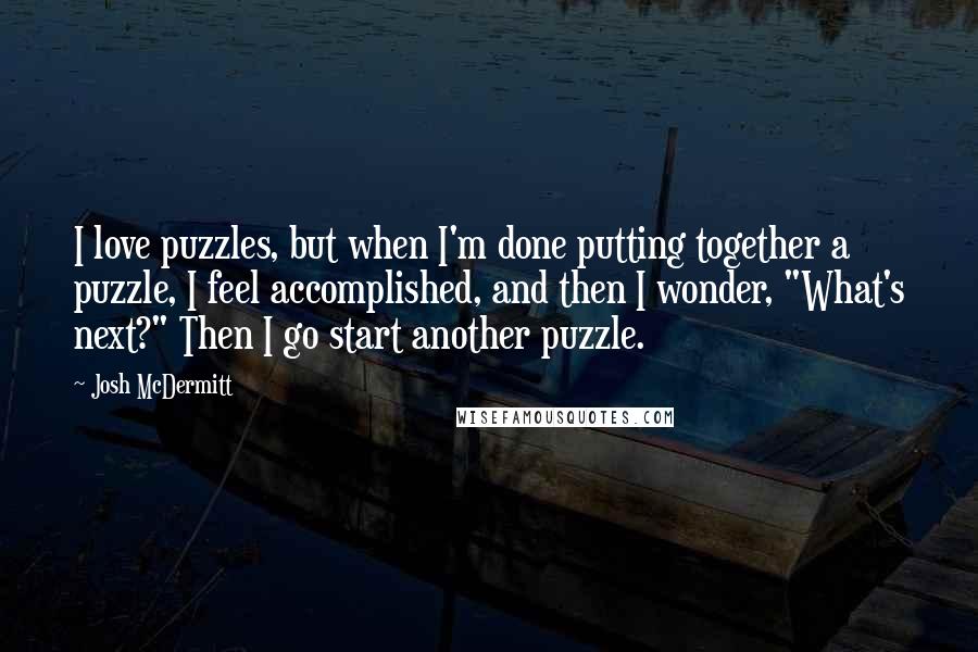 Josh McDermitt quotes: I love puzzles, but when I'm done putting together a puzzle, I feel accomplished, and then I wonder, "What's next?" Then I go start another puzzle.