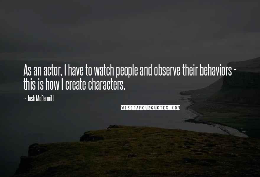 Josh McDermitt quotes: As an actor, I have to watch people and observe their behaviors - this is how I create characters.