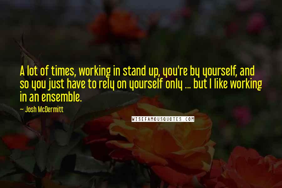 Josh McDermitt quotes: A lot of times, working in stand up, you're by yourself, and so you just have to rely on yourself only ... but I like working in an ensemble. Josh McDermitt quotes: A lot of times, working in stand up, you're by yourself, and so you just have to rely on yourself only ... but I like working in an ensemble.