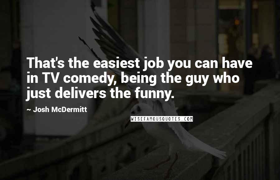 Josh McDermitt quotes: That's the easiest job you can have in TV comedy, being the guy who just delivers the funny.