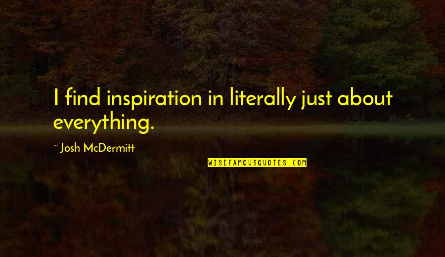 Josh Mcdermitt Quotes By Josh McDermitt: I find inspiration in literally just about everything. Josh Mcdermitt Quotes By Josh McDermitt: I find inspiration in literally just about everything.