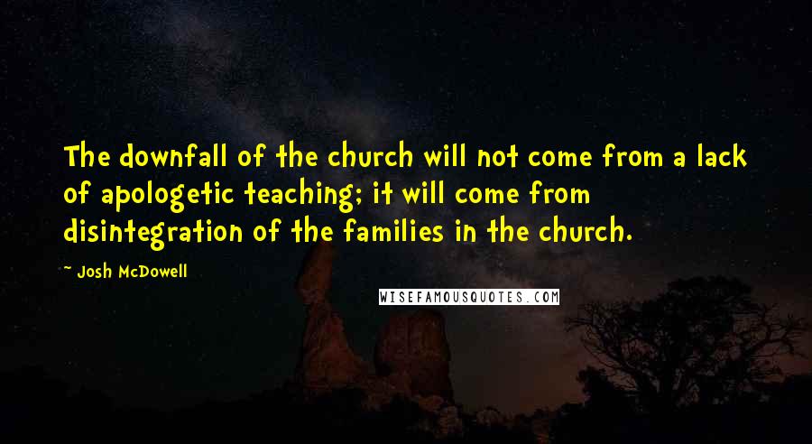 Josh McDowell quotes: The downfall of the church will not come from a lack of apologetic teaching; it will come from disintegration of the families in the church.