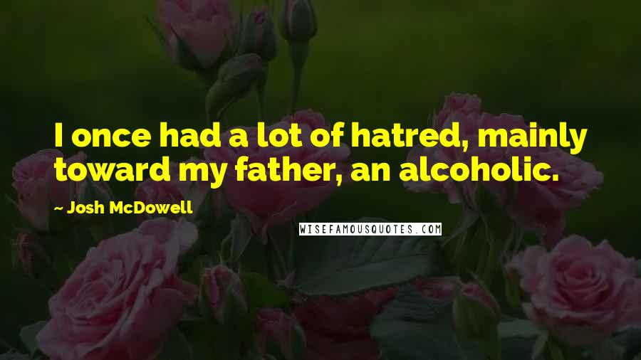 Josh McDowell quotes: I once had a lot of hatred, mainly toward my father, an alcoholic.