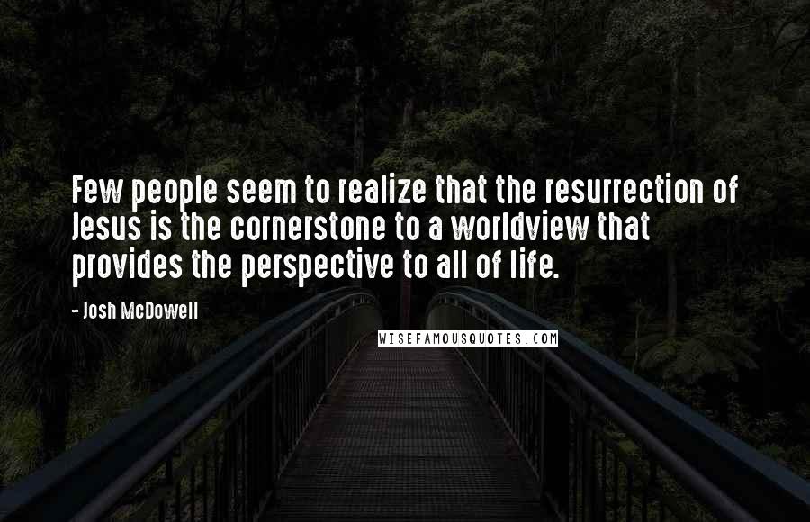 Josh McDowell quotes: Few people seem to realize that the resurrection of Jesus is the cornerstone to a worldview that provides the perspective to all of life.