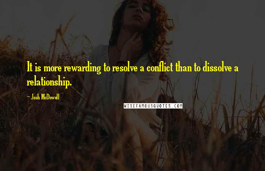 Josh McDowell quotes: It is more rewarding to resolve a conflict than to dissolve a relationship.