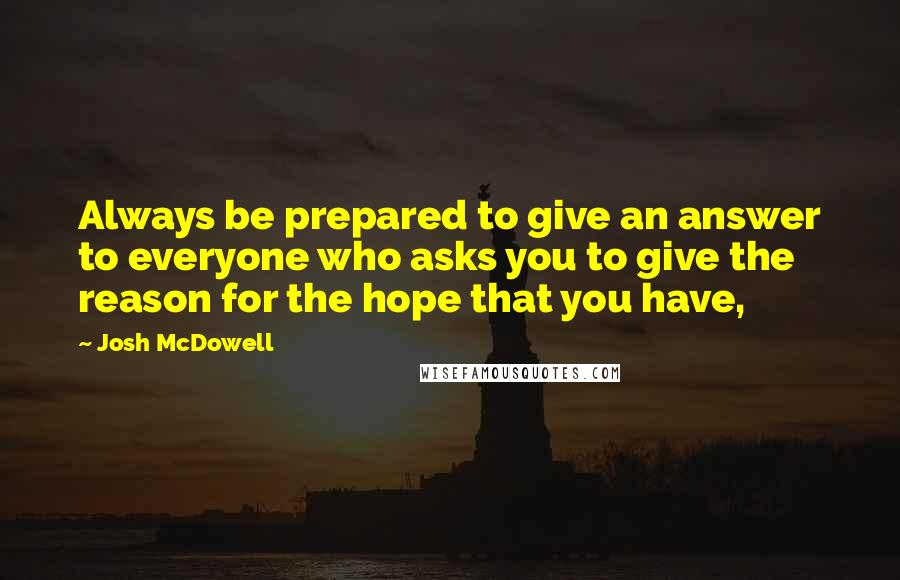 Josh McDowell quotes: Always be prepared to give an answer to everyone who asks you to give the reason for the hope that you have,