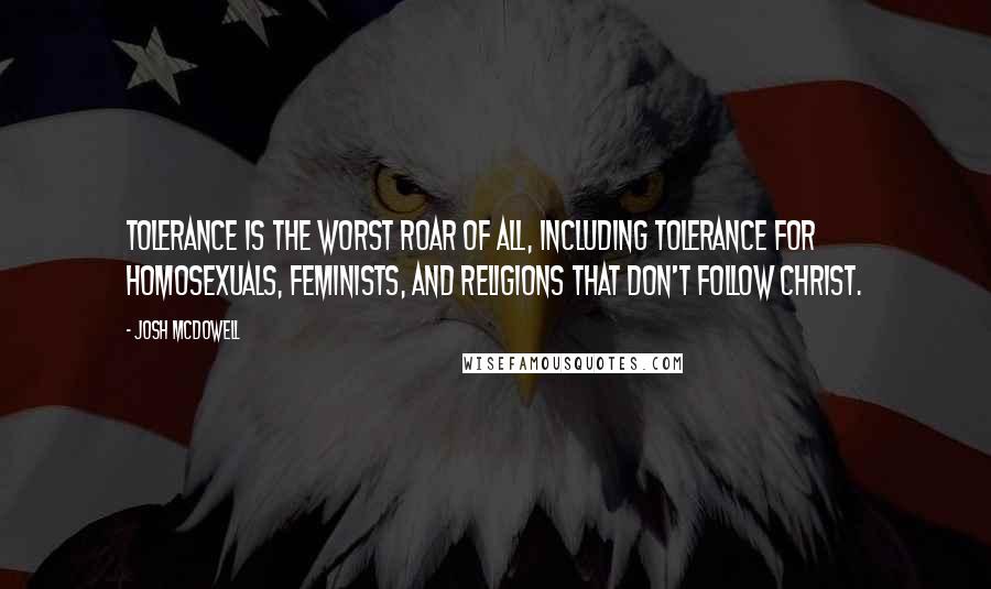Josh McDowell quotes: Tolerance is the worst roar of all, including tolerance for homosexuals, feminists, and religions that don't follow Christ.