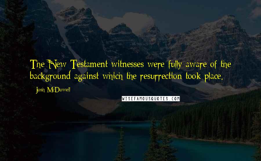 Josh McDowell quotes: The New Testament witnesses were fully aware of the background against which the resurrection took place.
