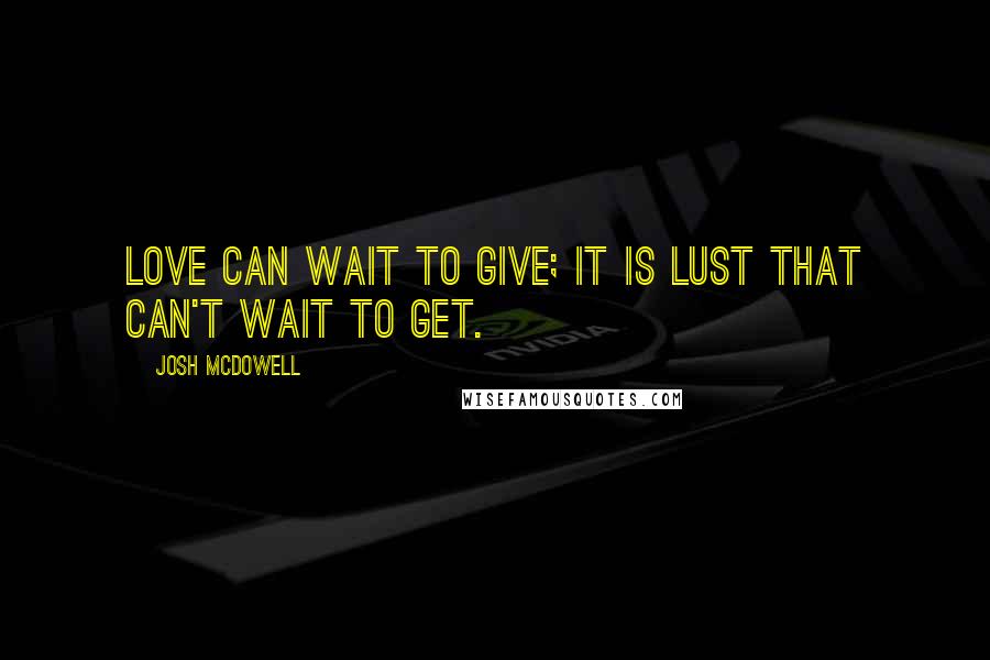 Josh McDowell quotes: Love can wait to give; it is lust that can't wait to get.