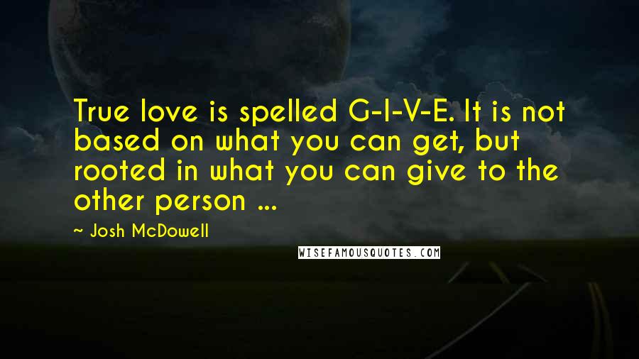 Josh McDowell quotes: True love is spelled G-I-V-E. It is not based on what you can get, but rooted in what you can give to the other person ...