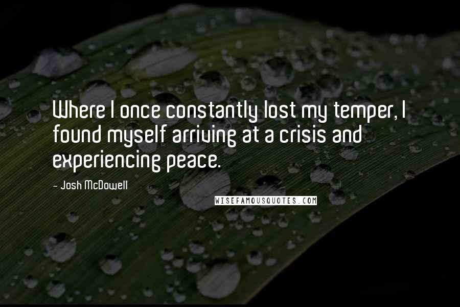 Josh McDowell quotes: Where I once constantly lost my temper, I found myself arriving at a crisis and experiencing peace.