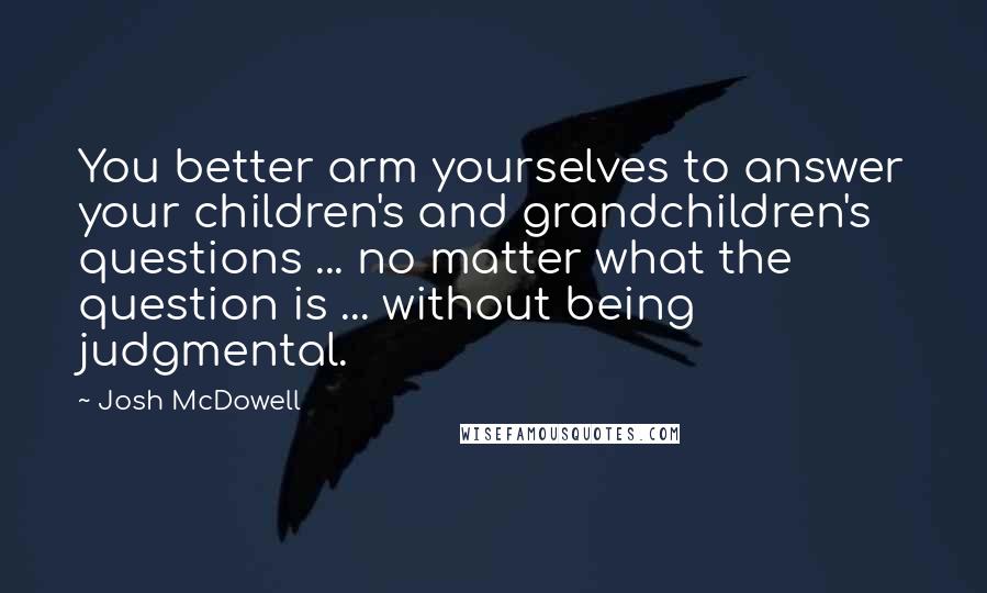 Josh McDowell quotes: You better arm yourselves to answer your children's and grandchildren's questions ... no matter what the question is ... without being judgmental.