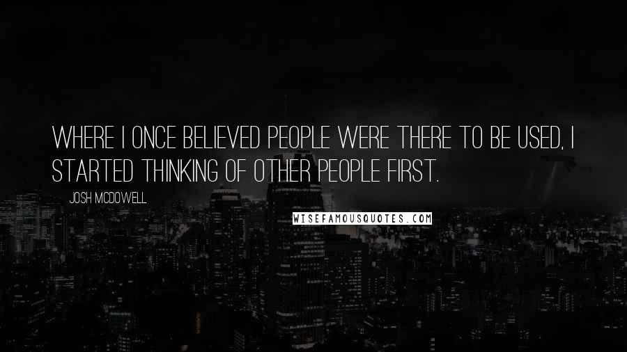 Josh McDowell quotes: Where I once believed people were there to be used, I started thinking of other people first.