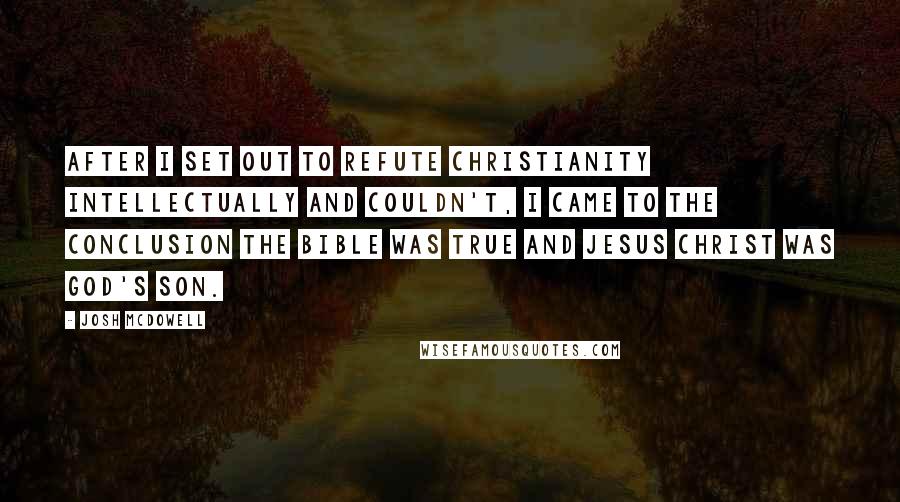 Josh McDowell quotes: After I set out to refute Christianity intellectually and couldn't, I came to the conclusion the Bible was true and Jesus Christ was God's Son.