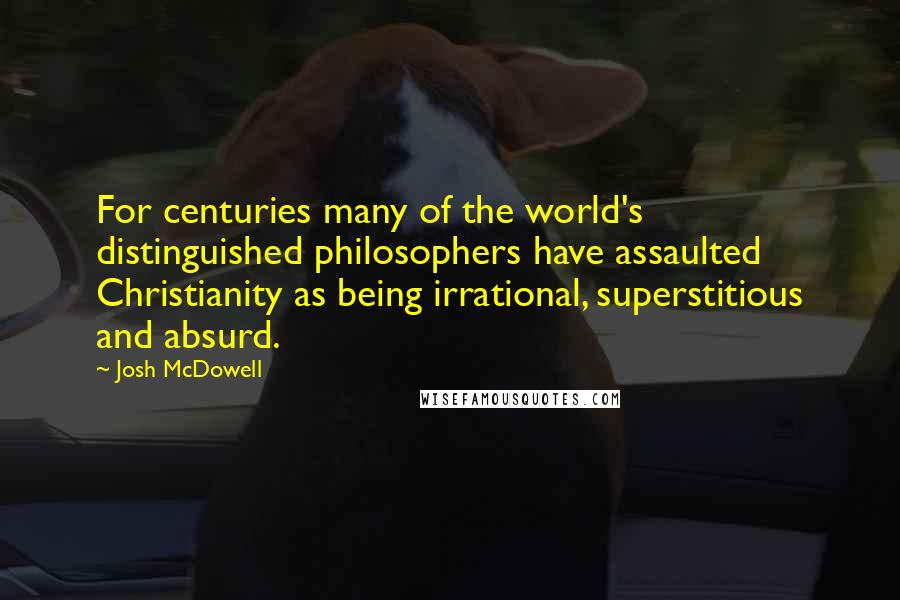 Josh McDowell quotes: For centuries many of the world's distinguished philosophers have assaulted Christianity as being irrational, superstitious and absurd.