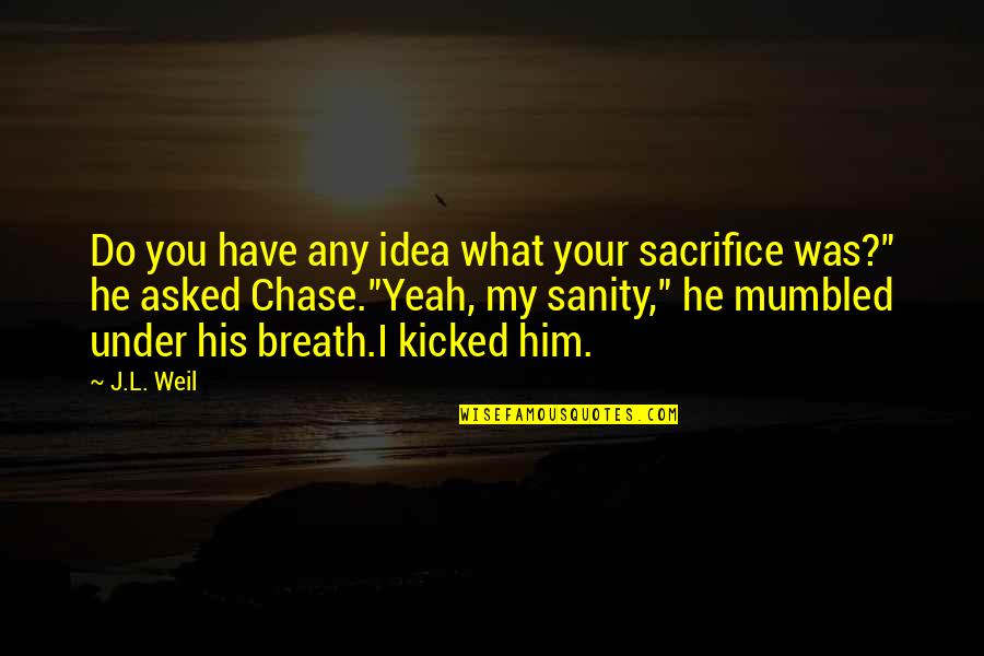 Josh Nickel Quotes By J.L. Weil: Do you have any idea what your sacrifice