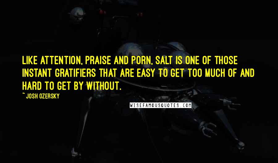 Josh Ozersky quotes: Like attention, praise and porn, salt is one of those instant gratifiers that are easy to get too much of and hard to get by without.