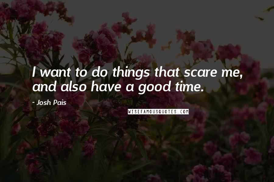 Josh Pais quotes: I want to do things that scare me, and also have a good time. Josh Pais quotes: I want to do things that scare me, and also have a good time.
