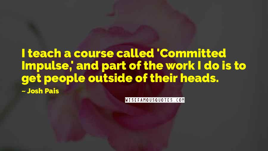 Josh Pais quotes: I teach a course called 'Committed Impulse,' and part of the work I do is to get people outside of their heads. Josh Pais quotes: I teach a course called 'Committed Impulse,' and part of the work I do is to get people outside of their heads.