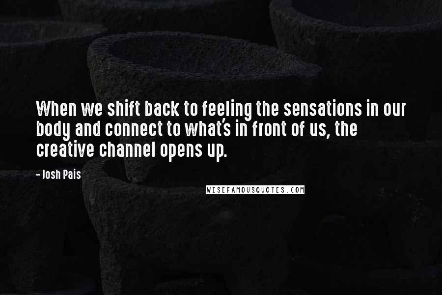 Josh Pais quotes: When we shift back to feeling the sensations in our body and connect to what's in front of us, the creative channel opens up.