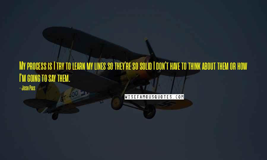 Josh Pais quotes: My process is I try to learn my lines so they're so solid I don't have to think about them or how I'm going to say them.