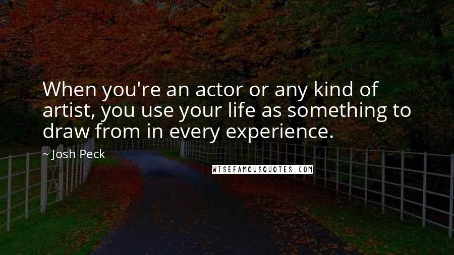 Josh Peck quotes: When you're an actor or any kind of artist, you use your life as something to draw from in every experience.