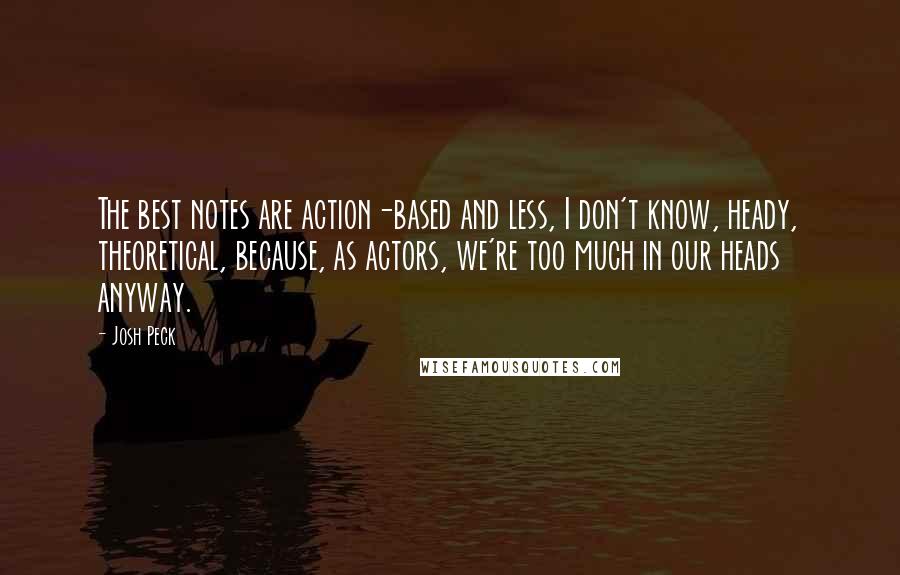 Josh Peck quotes: The best notes are action-based and less, I don't know, heady, theoretical, because, as actors, we're too much in our heads anyway.