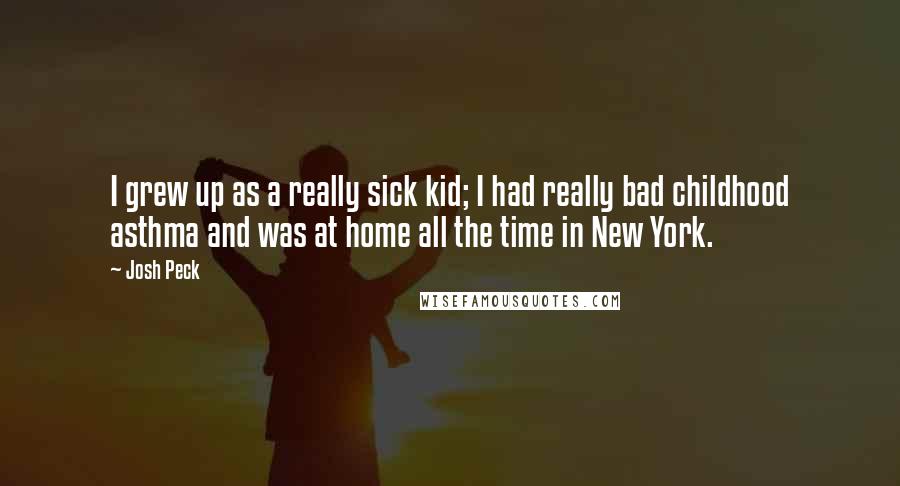 Josh Peck quotes: I grew up as a really sick kid; I had really bad childhood asthma and was at home all the time in New York.