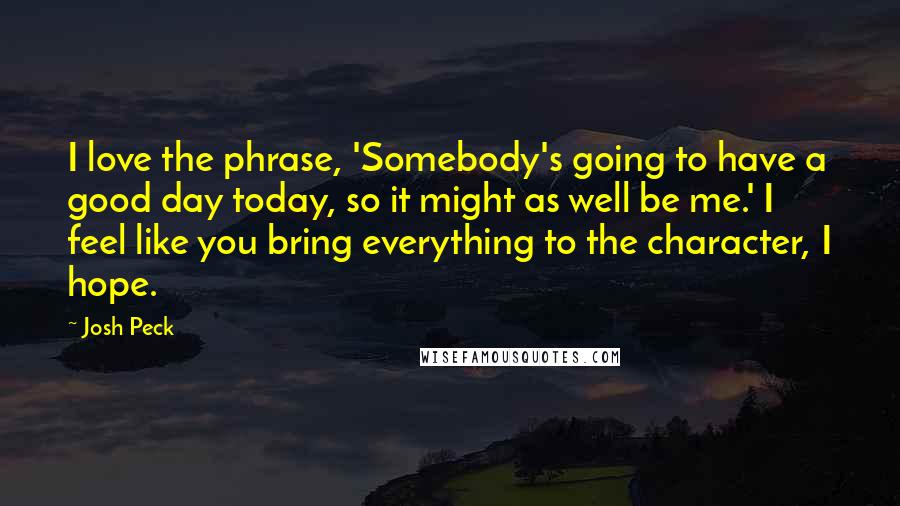 Josh Peck quotes: I love the phrase, 'Somebody's going to have a good day today, so it might as well be me.' I feel like you bring everything to the character, I hope.