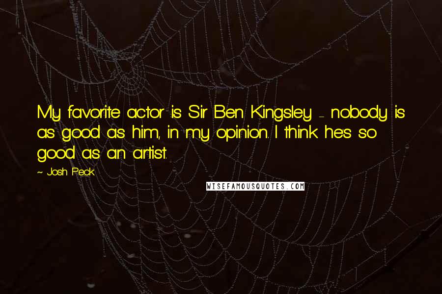 Josh Peck quotes: My favorite actor is Sir Ben Kingsley - nobody is as good as him, in my opinion. I think he's so good as an artist.