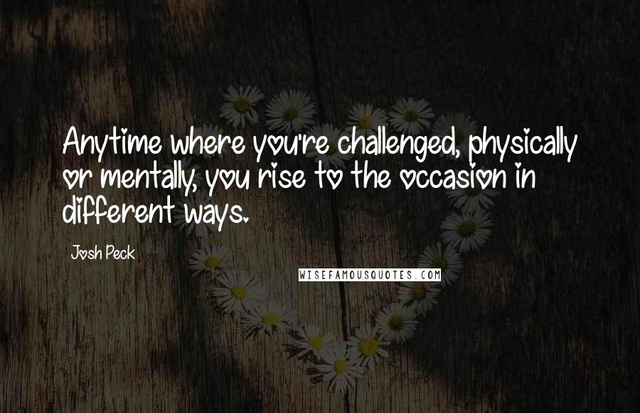 Josh Peck quotes: Anytime where you're challenged, physically or mentally, you rise to the occasion in different ways.