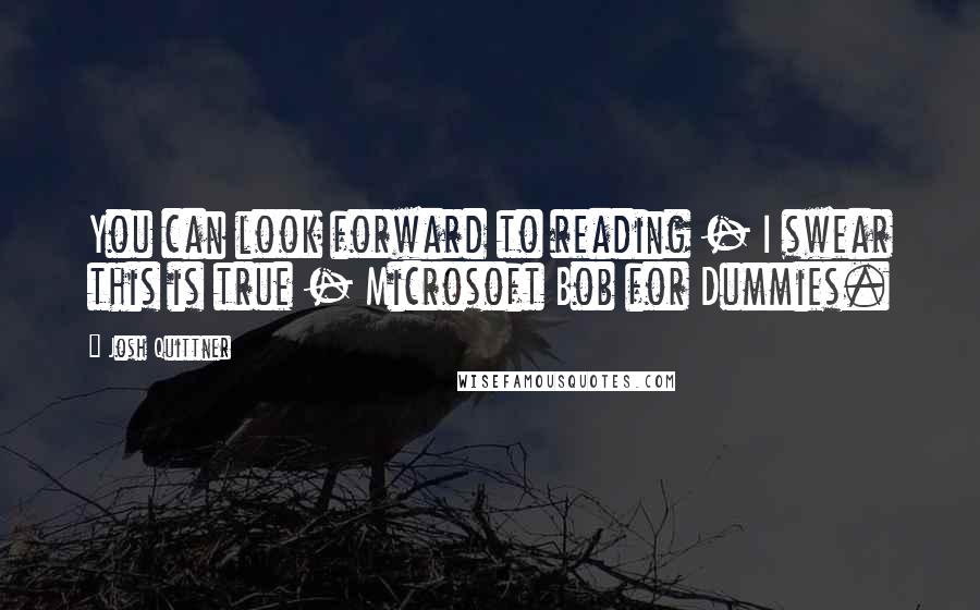 Josh Quittner quotes: You can look forward to reading - I swear this is true - Microsoft Bob for Dummies.