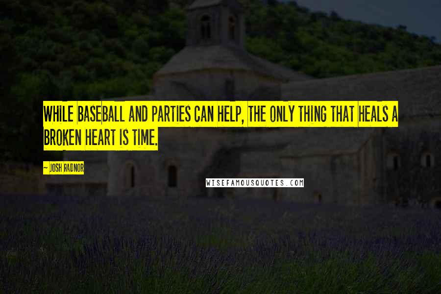 Josh Radnor quotes: While baseball and parties can help, the only thing that heals a broken heart is time.
