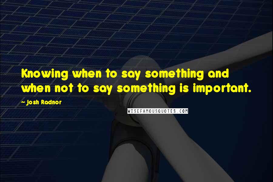 Josh Radnor quotes: Knowing when to say something and when not to say something is important.