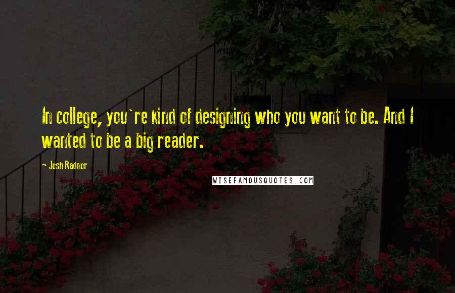 Josh Radnor quotes: In college, you're kind of designing who you want to be. And I wanted to be a big reader.