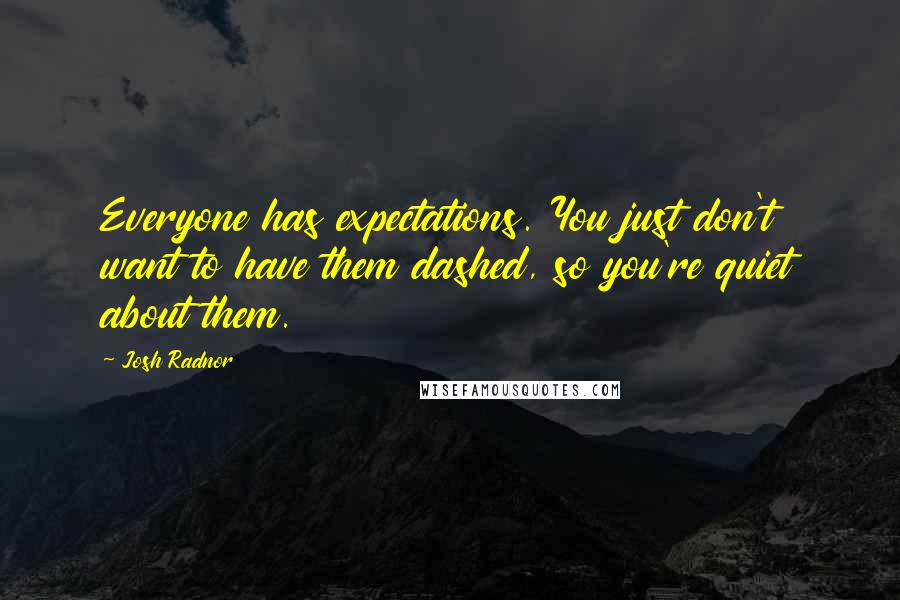 Josh Radnor quotes: Everyone has expectations. You just don't want to have them dashed, so you're quiet about them.